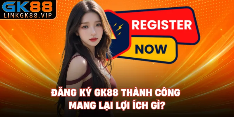 Đăng ký GK88 thành công mang lại lợi ích gì?