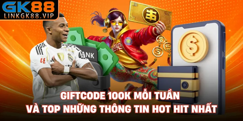 Giftcode 100K Mỗi Tuần Và Top Những Thông Tin Hot Hit Nhất