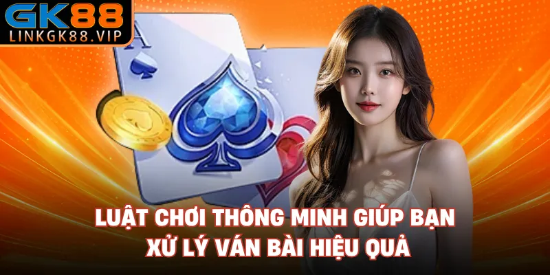 Luật chơi thông minh giúp bạn xử lý ván bài hiệu quả