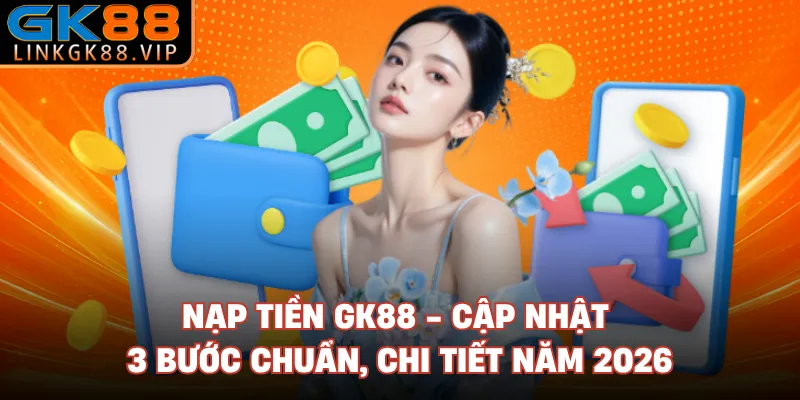 Nạp Tiền GK88 - Cập Nhật 3 Bước Chuẩn, Chi Tiết Năm 2026
