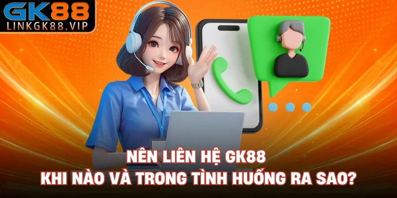 Nên liên hệ GK88 khi nào và trong tình huống ra sao? 