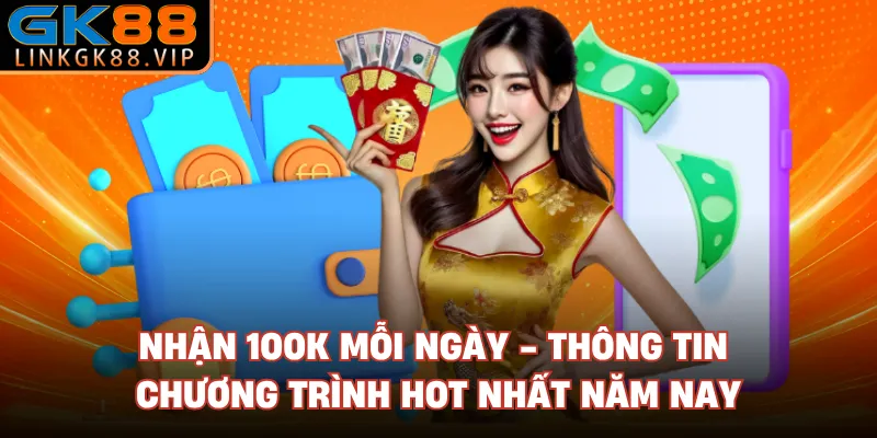 Nhận 100K Mỗi Ngày - Thông Tin Chương Trình Hot Nhất Năm Nay