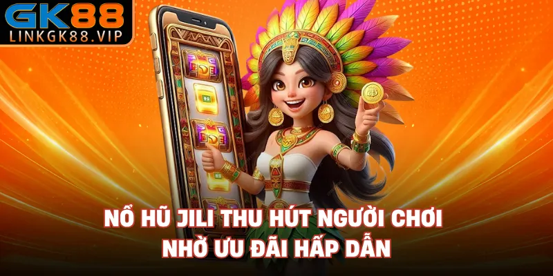 Nổ hũ Jili thu hút người chơi nhờ ưu đãi hấp dẫn