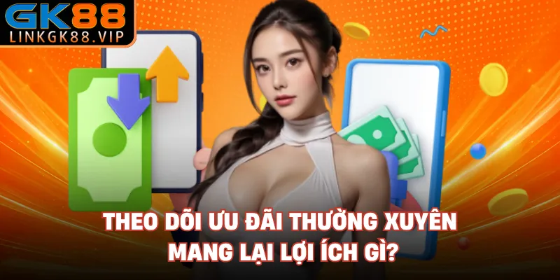 Theo dõi ưu đãi thường xuyên mang lại lợi ích gì?