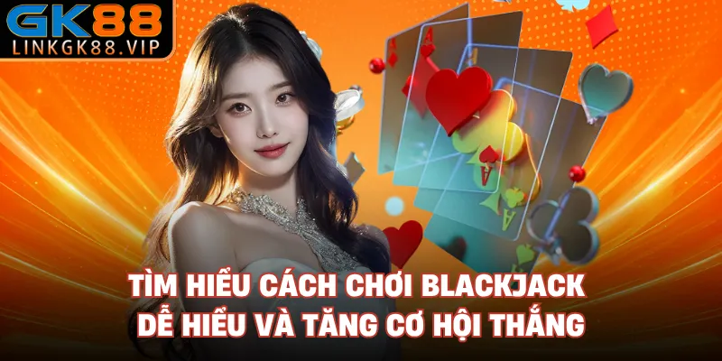 Tìm hiểu cách chơi blackjack dễ hiểu và tăng cơ hội thắng